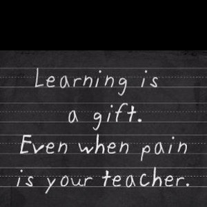 Learning is a gift, even when pain is your teacher