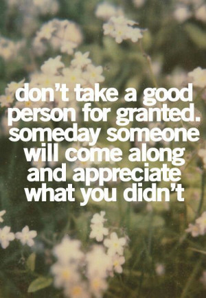 don t take a good person for granted someday someone will come along ...