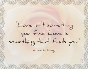 isn't something you find. Love is something that finds you. -Loretta ...