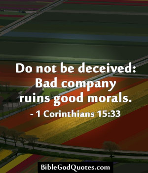 Do not be deceived: Bad company ruins good morals. - 1 Corinthians 15 ...