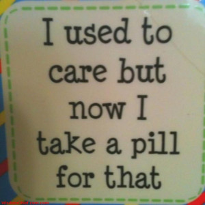 Don t care I Just Take a Pill Now
