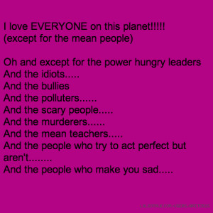 love EVERYONE on this planet!!!!! (except for the mean people) Oh ...