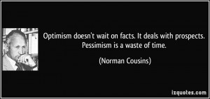 ... deals with prospects. Pessimism is a waste of time. - Norman Cousins