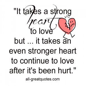 ... takes an even stronger heart to continue to love after it's been hurt