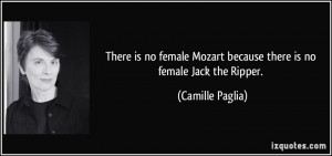 ... Mozart because there is no female Jack the Ripper. - Camille Paglia