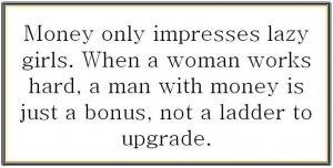 Money only impresses lazy girls.