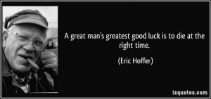 ... man's greatest good luck is to die at the right time. - Eric Hoffer