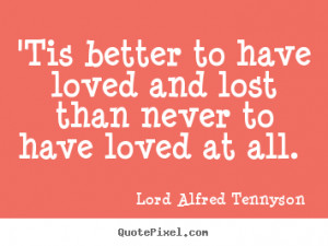 Tis better to have loved and lost than never to have loved at all ...