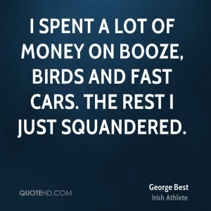 ... of money on booze, birds and fast cars. The rest I just squandered
