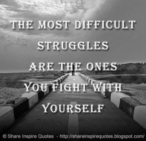 The most difficult struggles are the ones you fight with yourself
