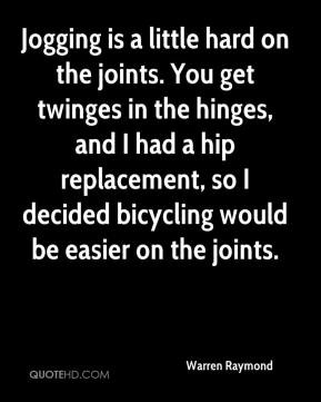 Jogging is a little hard on the joints. You get twinges in the hinges ...