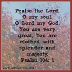 Psalm 104:1 (KJV) ~~ Bless the Lord, O my soul. O Lord my God, thou ...