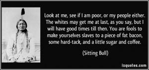 Look at me, see if I am poor, or my people either. The whites may get ...