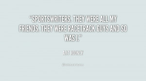 Sportswriters. They were all my friends. They were racetrack guys and ...