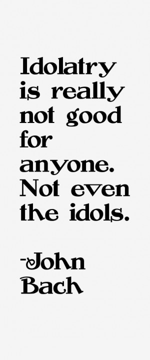 Idolatry is really not good for anyone. Not even the idols.”