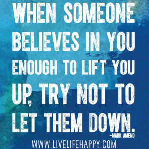 When someone believes in you enough to lift you up, try not to let ...