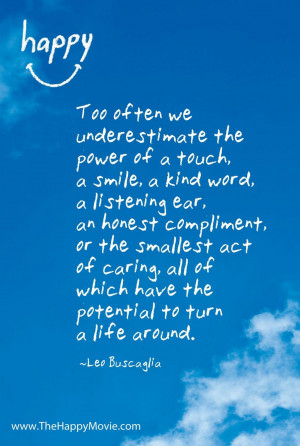 Too often we underestimate the power of a touch, a smile, a kind word.