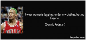 ... women's leggings under my clothes, but no lingerie. - Dennis Rodman