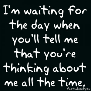 waiting for the day when you'll tell me that you're thinking about me ...