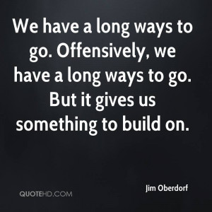 We have a long ways to go. Offensively, we have a long ways to go. But ...