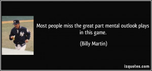 ... miss the great part mental outlook plays in this game. - Billy Martin