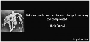 ... coach I wanted to keep things from being too complicated. - Bob Cousy