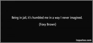 Being in jail, it's humbled me in a way I never imagined. - Foxy Brown