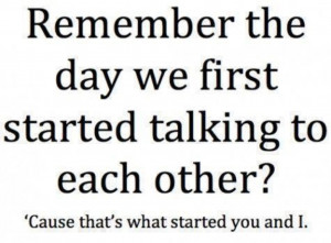 Remember the day we first started talking to each other? Cause that's ...