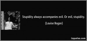 Stupidity always accompanies evil. Or evil, stupidity. - Louise Bogan