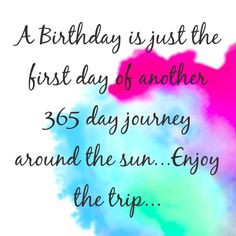 Birthday is just the first day of another 365 day journey around the ...