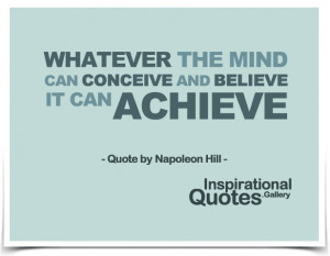Whatever the mind can conceive and believe, it can achieve....