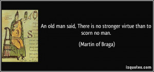 An old man said, There is no stronger virtue than to scorn no man ...