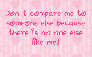 don t compare me to someone else because there is no one else like me