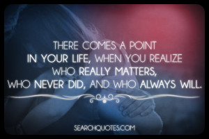 ... you realize who really matters, who never did, and who always will