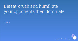Defeat, crush and humiliate your opponents then dominate