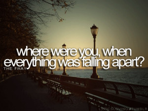 Where were you, when everything was falling apart? Found me - the fray