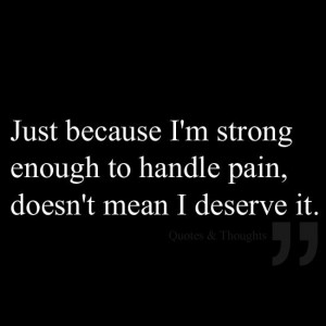 Just because I'm strong enough to handle pain, doesn't mean I deserve ...
