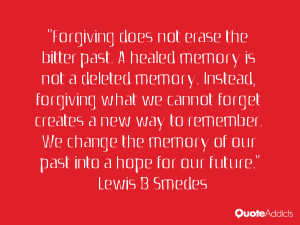Forgiving does not erase the bitter past. A healed memory is not a ...