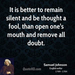 It is better to remain silent and be thought a fool, than open one's ...