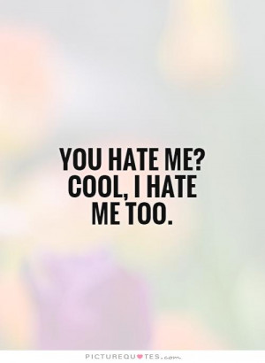 You hate me? Cool, I hate me too. Picture Quote #1