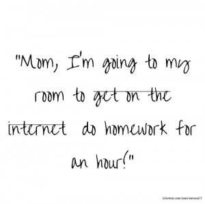 Mom, I'm going to my room to get on the internet do homework for an ...