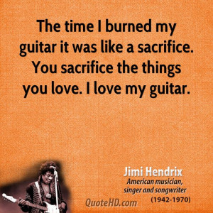 The time I burned my guitar it was like a sacrifice. You sacrifice the ...