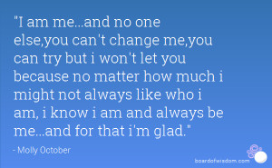 am me...and no one else,you can't change me,you can try but i won't ...