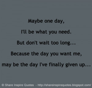 Maybe one day, I'll be what you need. But don't wait too long... Be...