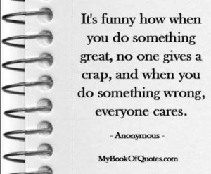 ... do something great no one gives a crap and when you do something wrong