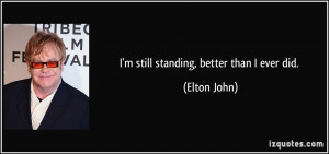 still standing, better than I ever did. - Elton John