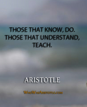 Those that know, do. Those that understand, teach.” – Aristotle