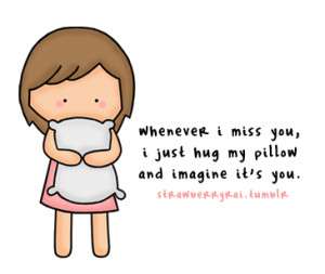 Whenever i miss you, i just hug my pillow and imagine it’s you ...