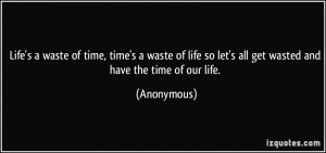 Life's a waste of time, time's a waste of life so let's all get wasted ...