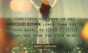 you have to get knocked down lower than you've ever been, to stand up ...